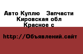 Авто Куплю - Запчасти. Кировская обл.,Красное с.